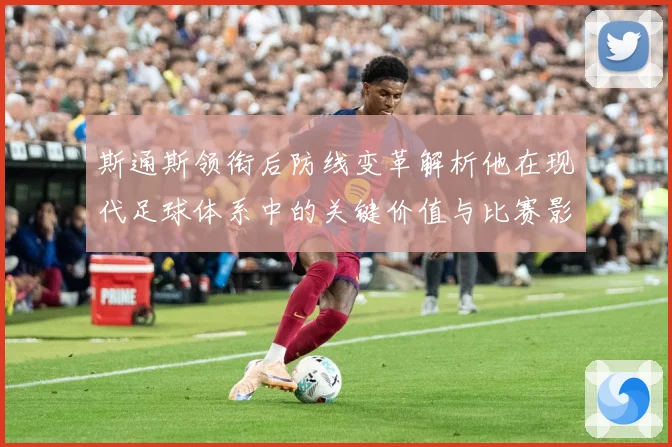斯通斯领衔后防线变革解析他在现代足球体系中的关键价值与比赛影响力