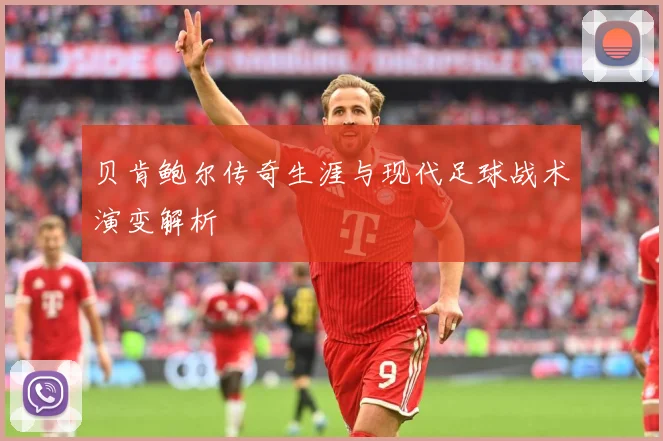贝肯鲍尔传奇生涯与现代足球战术演变解析