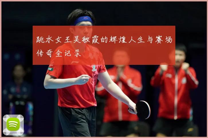 跳水女王吴敏霞的辉煌人生与赛场传奇全记录