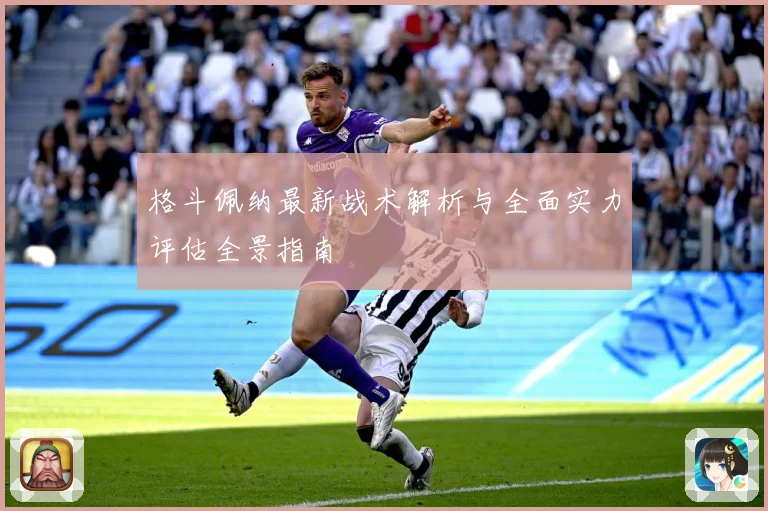 格斗佩纳最新战术解析与全面实力评估全景指南