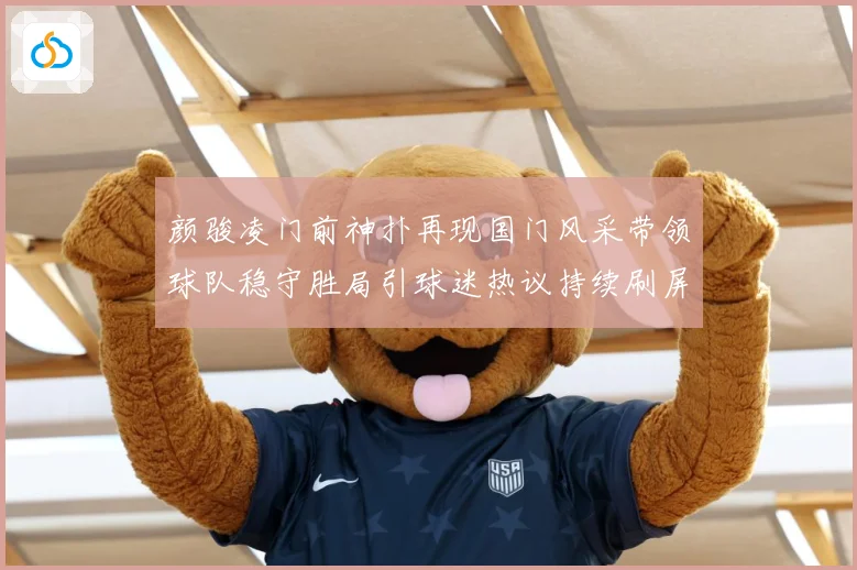 颜骏凌门前神扑再现国门风采带领球队稳守胜局引球迷热议持续刷屏