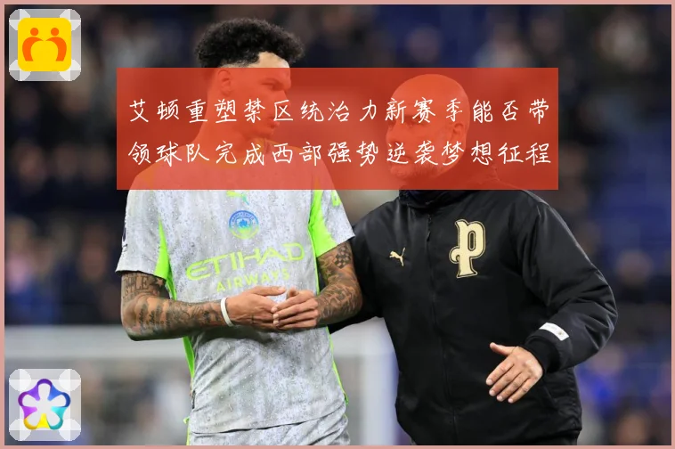 艾顿重塑禁区统治力新赛季能否带领球队完成西部强势逆袭梦想征程