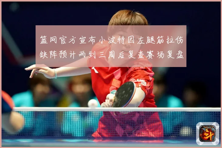 篮网官方宣布小波特因左腿筋拉伤缺阵预计两到三周后复查赛场复盘