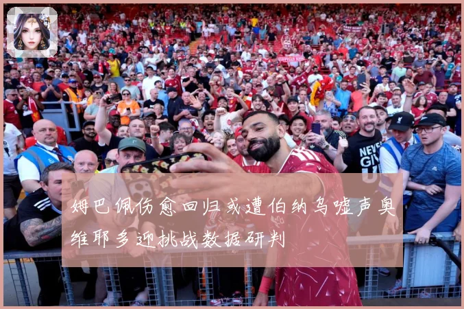 姆巴佩伤愈回归或遭伯纳乌嘘声奥维耶多迎挑战数据研判