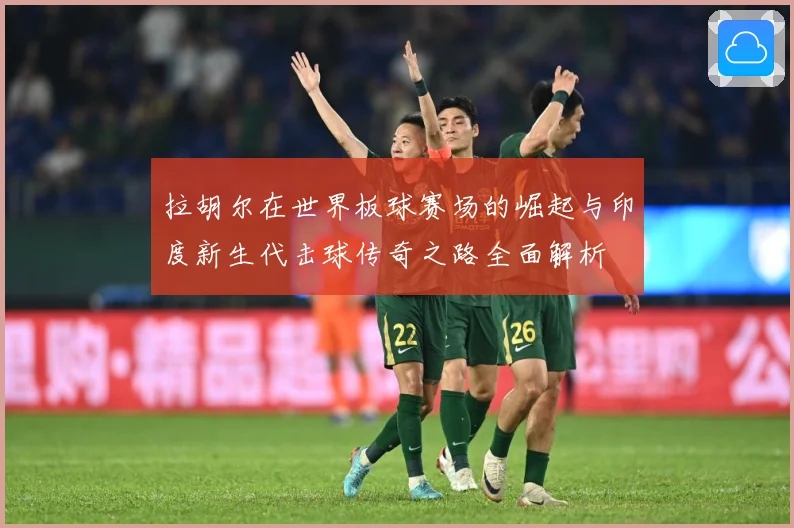 拉胡尔在世界板球赛场的崛起与印度新生代击球传奇之路全面解析