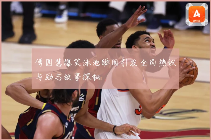 傅园慧爆笑泳池瞬间引发全民热议与励志故事探秘