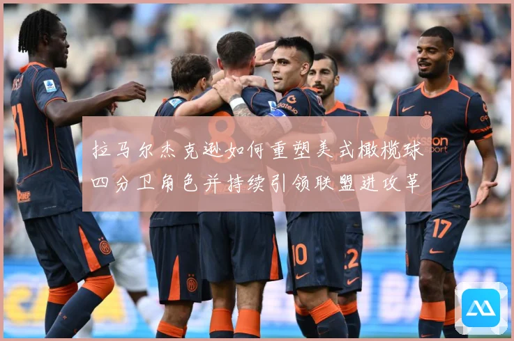 拉马尔杰克逊如何重塑美式橄榄球四分卫角色并持续引领联盟进攻革命