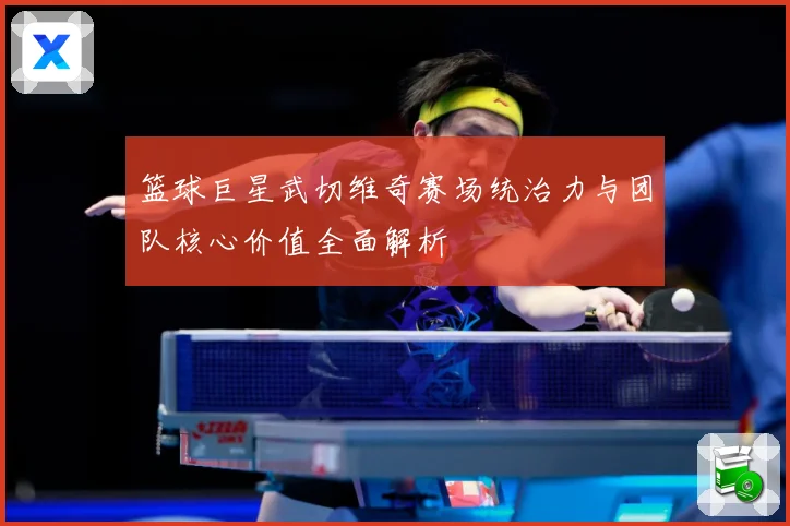 篮球巨星武切维奇赛场统治力与团队核心价值全面解析