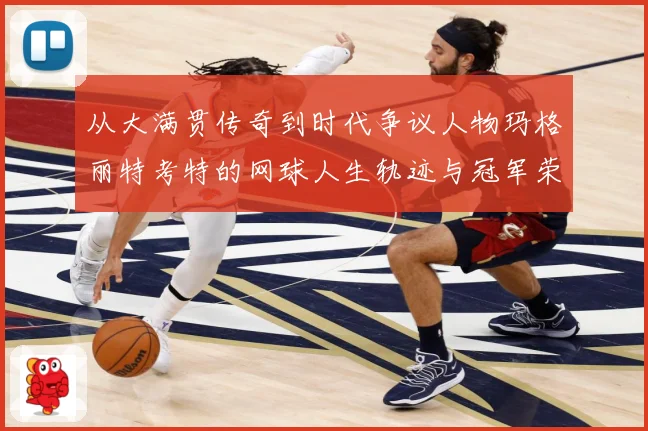 从大满贯传奇到时代争议人物玛格丽特考特的网球人生轨迹与冠军荣耀