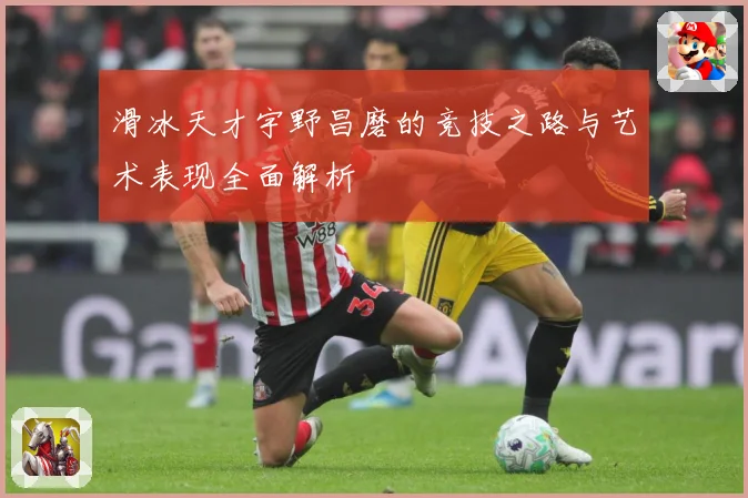 滑冰天才宇野昌磨的竞技之路与艺术表现全面解析