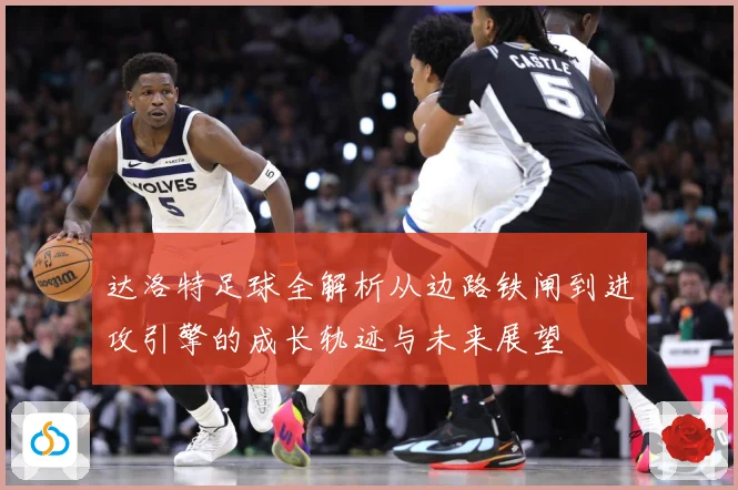 达洛特足球全解析从边路铁闸到进攻引擎的成长轨迹与未来展望
