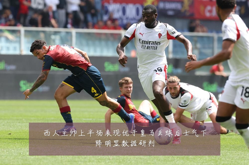 西人主帅上半场表现优于皇马丢球后士气下降明显数据研判
