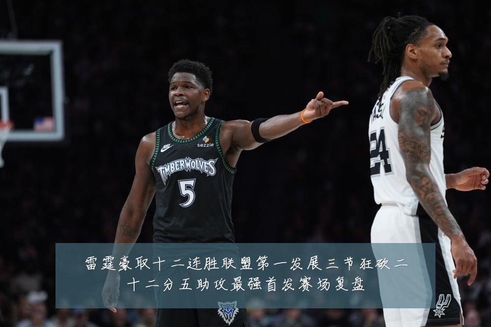 雷霆豪取十二连胜联盟第一发展三节狂砍二十二分五助攻最强首发赛场复盘