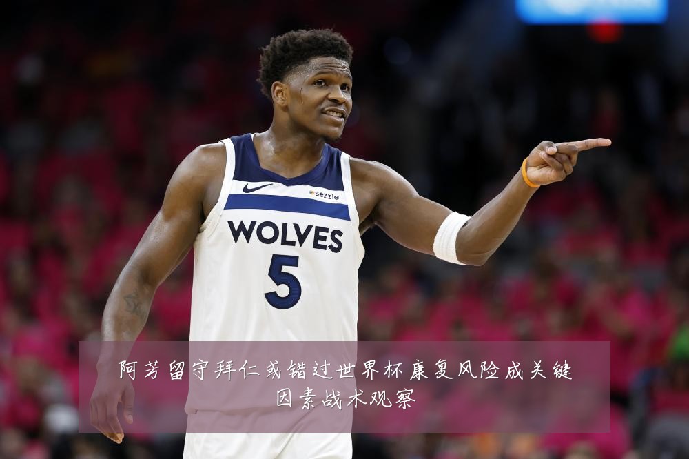 阿芳留守拜仁或错过世界杯康复风险成关键因素战术观察