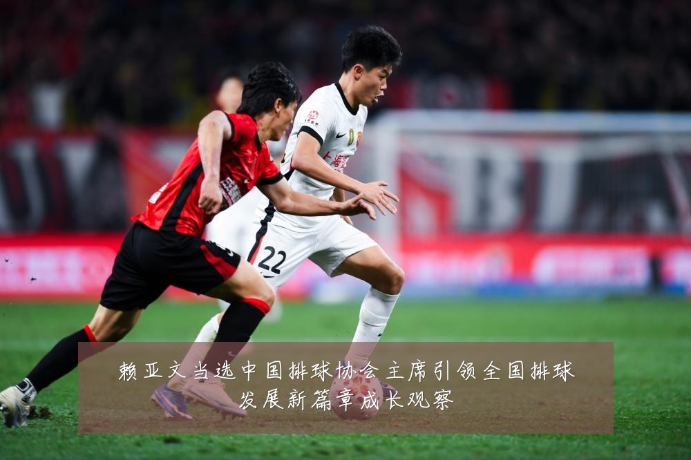 赖亚文当选中国排球协会主席引领全国排球发展新篇章成长观察