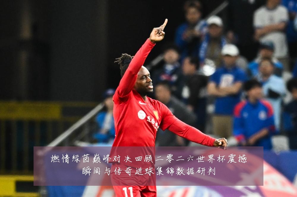 燃情绿茵巅峰对决回顾二零二六世界杯震撼瞬间与传奇进球集锦数据研判